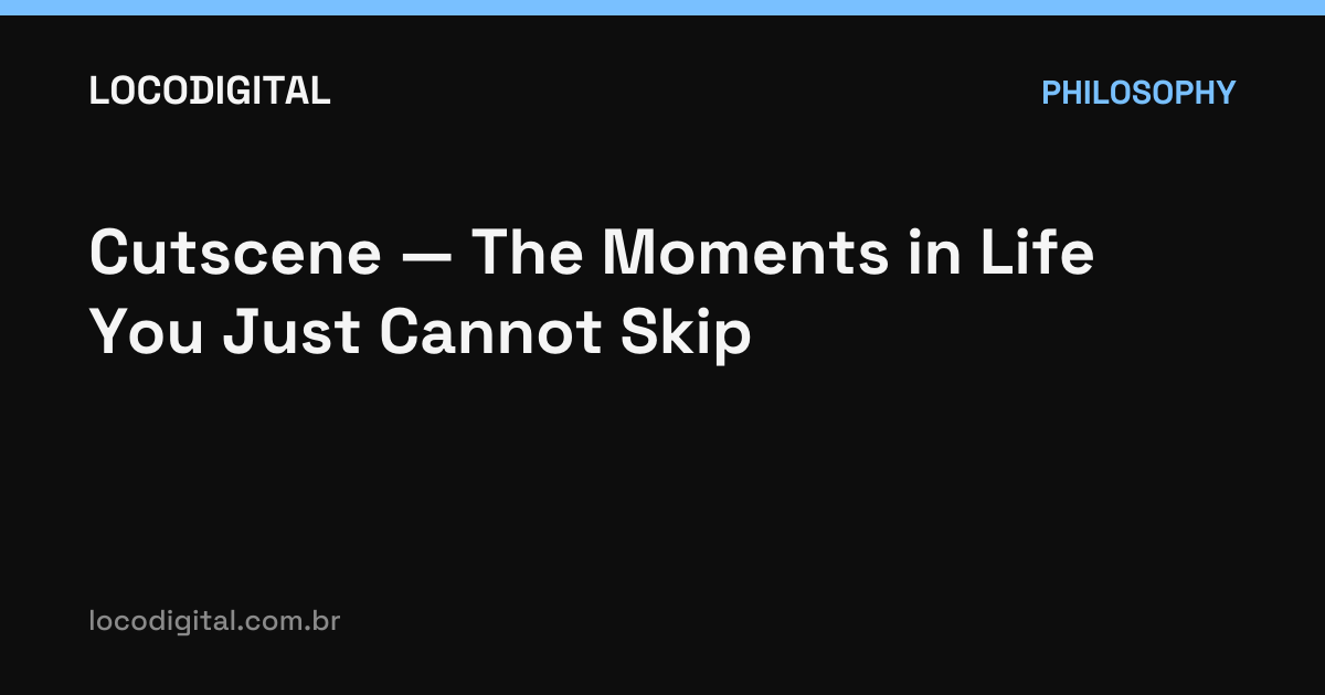 Cutscene — The Moments in Life You Just Cannot Skip