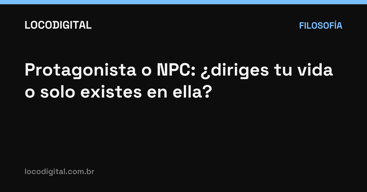Protagonista o NPC: ¿diriges tu vida o solo existes en ella?