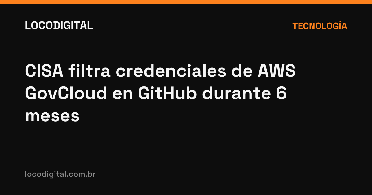 CISA filtra credenciales de AWS GovCloud en GitHub durante 6 meses
