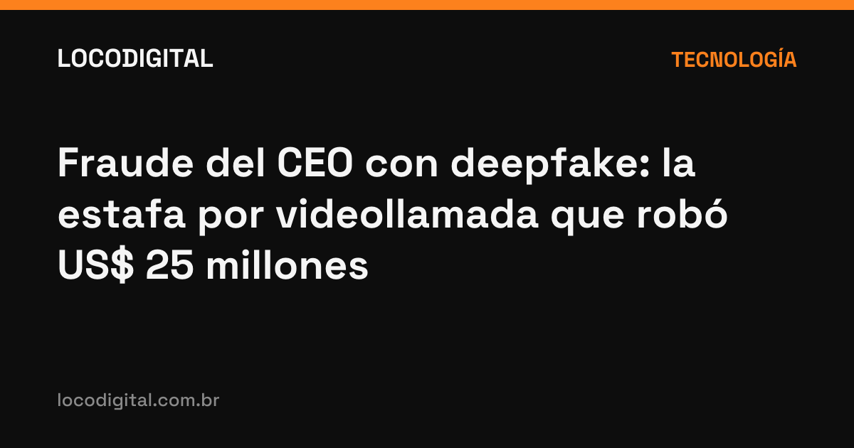Fraude del CEO con deepfake: la estafa por videollamada que robó US$ 25 millones