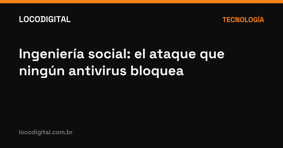 Ingeniería social: el ataque que ningún antivirus bloquea