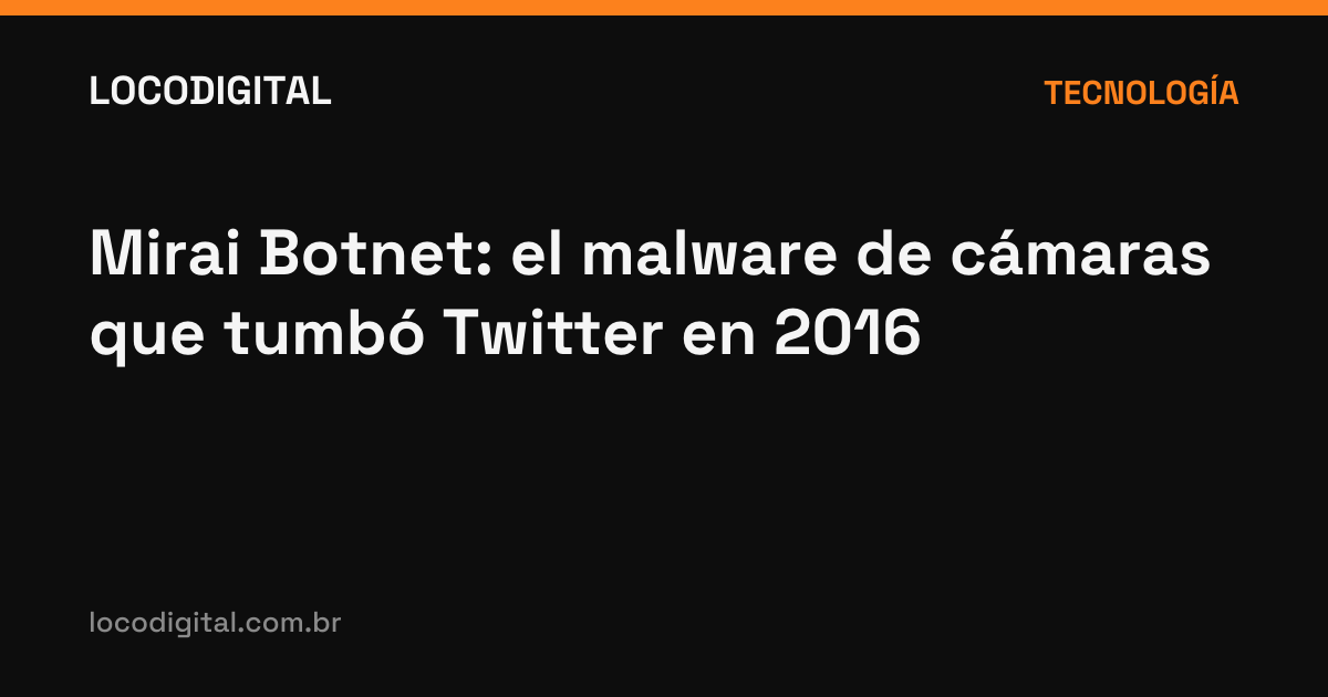 Mirai Botnet: el malware de cámaras que tumbó Twitter en 2016