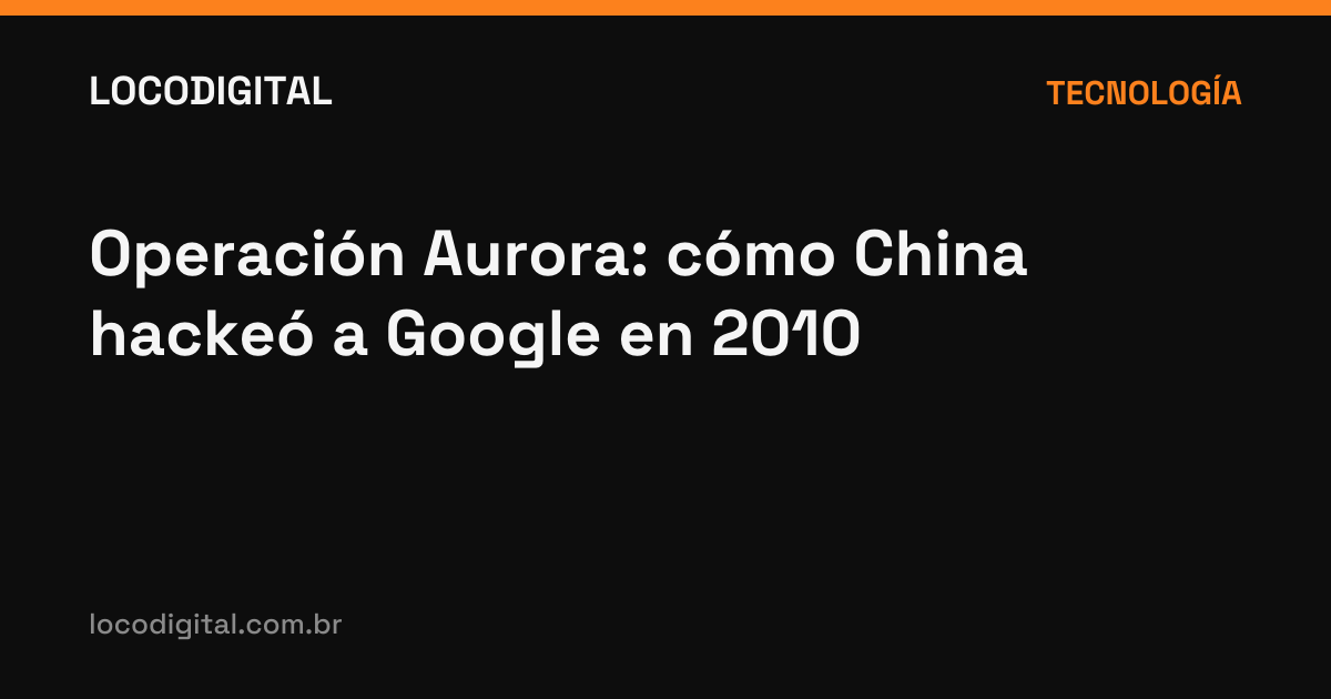 Operación Aurora: cómo China hackeó a Google en 2010