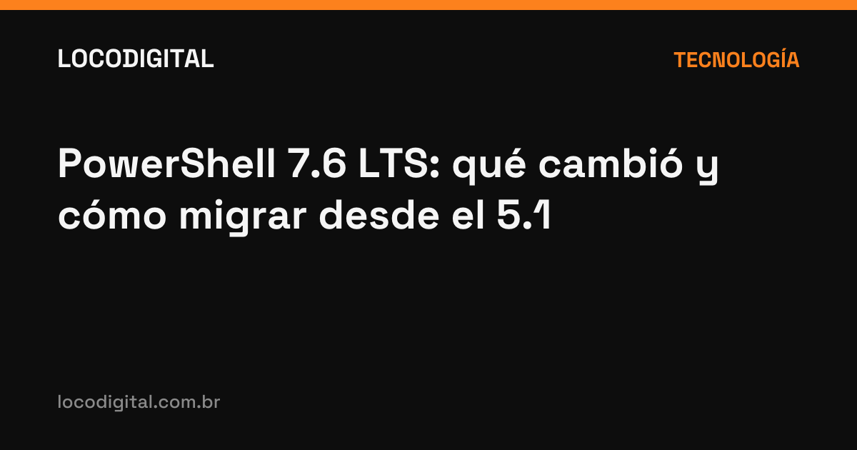 PowerShell 7.6 LTS: qué cambió y cómo migrar desde el 5.1