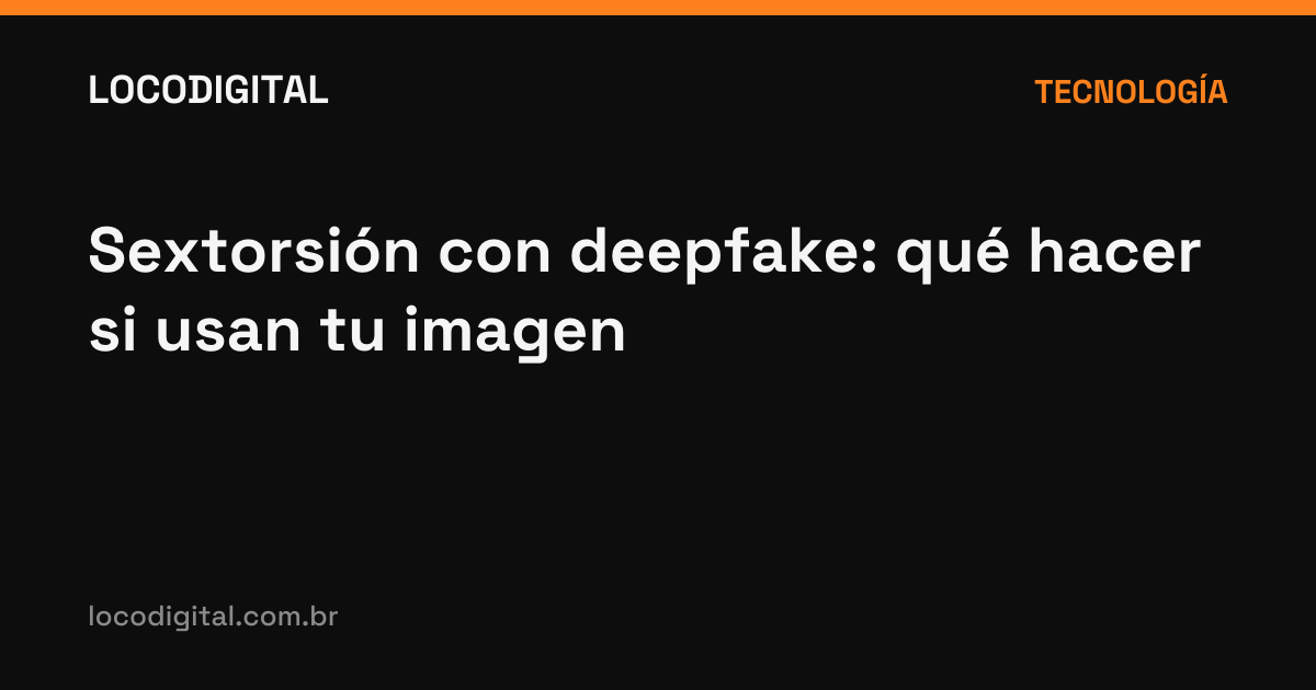 Sextorsión con deepfake: qué hacer si usan tu imagen