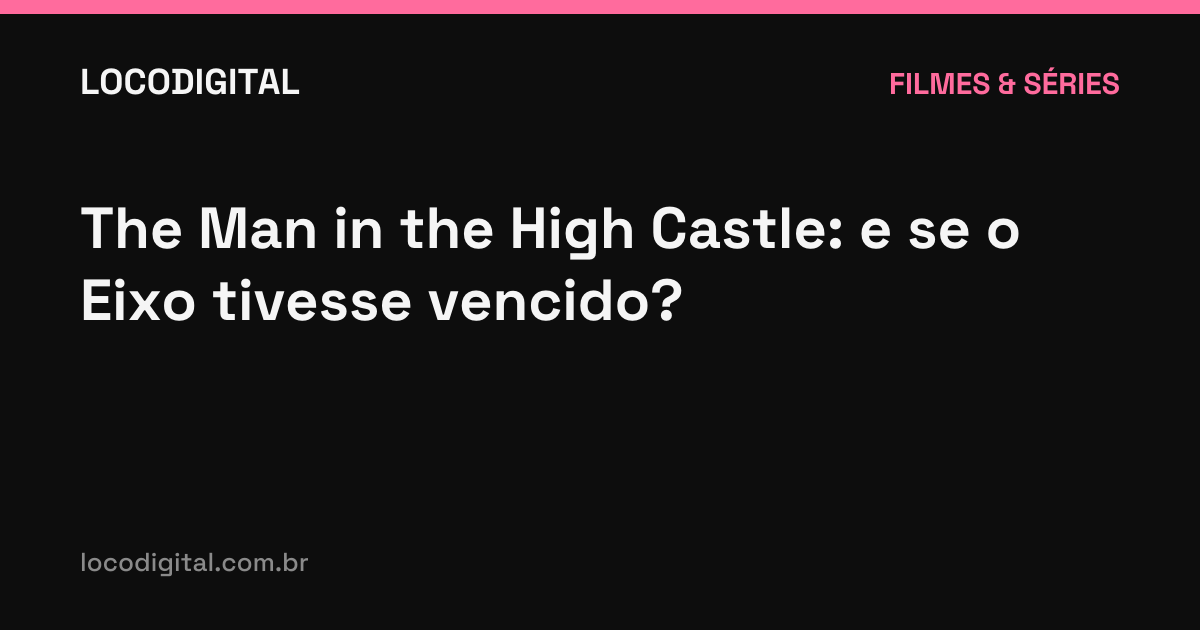 The Man in the High Castle: e se o Eixo tivesse vencido?