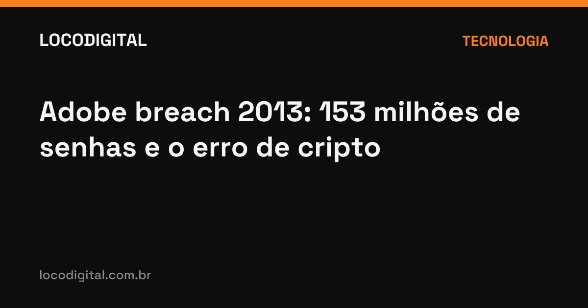 Adobe breach 2013: 153 milhões de senhas e o erro de cripto