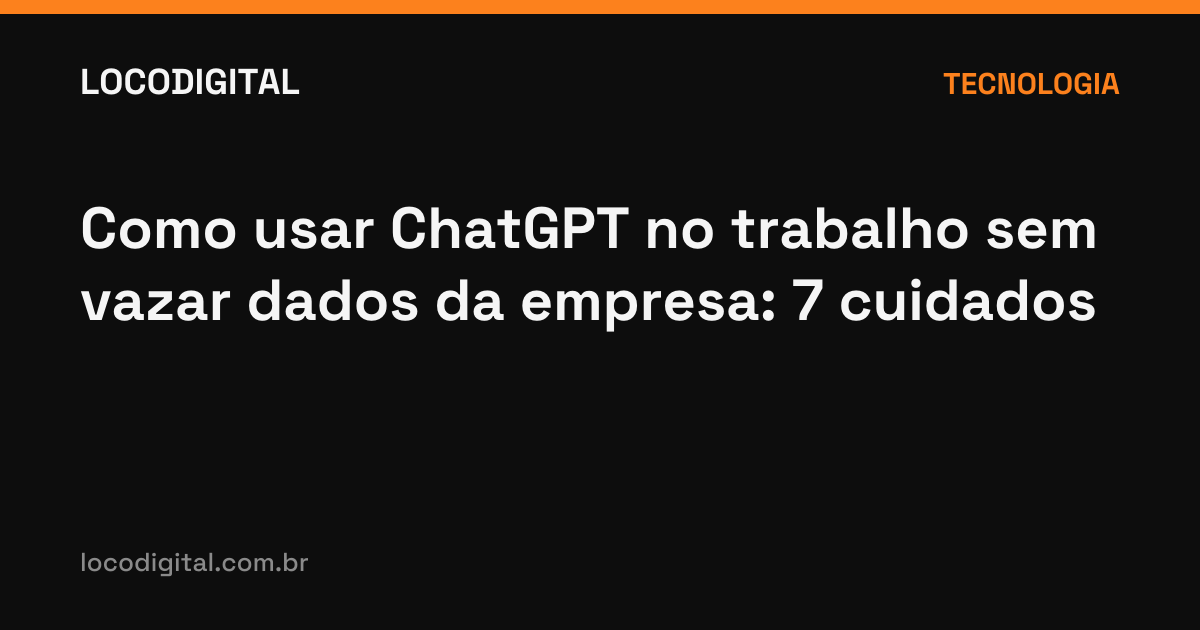 Como usar ChatGPT no trabalho sem vazar dados da empresa: 7 cuidados