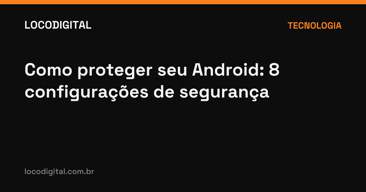 Como proteger seu Android: 8 configurações de segurança