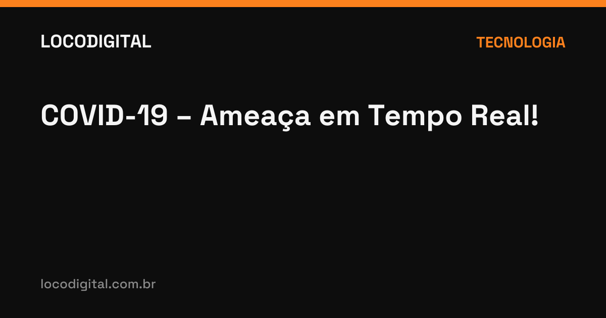 COVID-19 – Ameaça em Tempo Real!