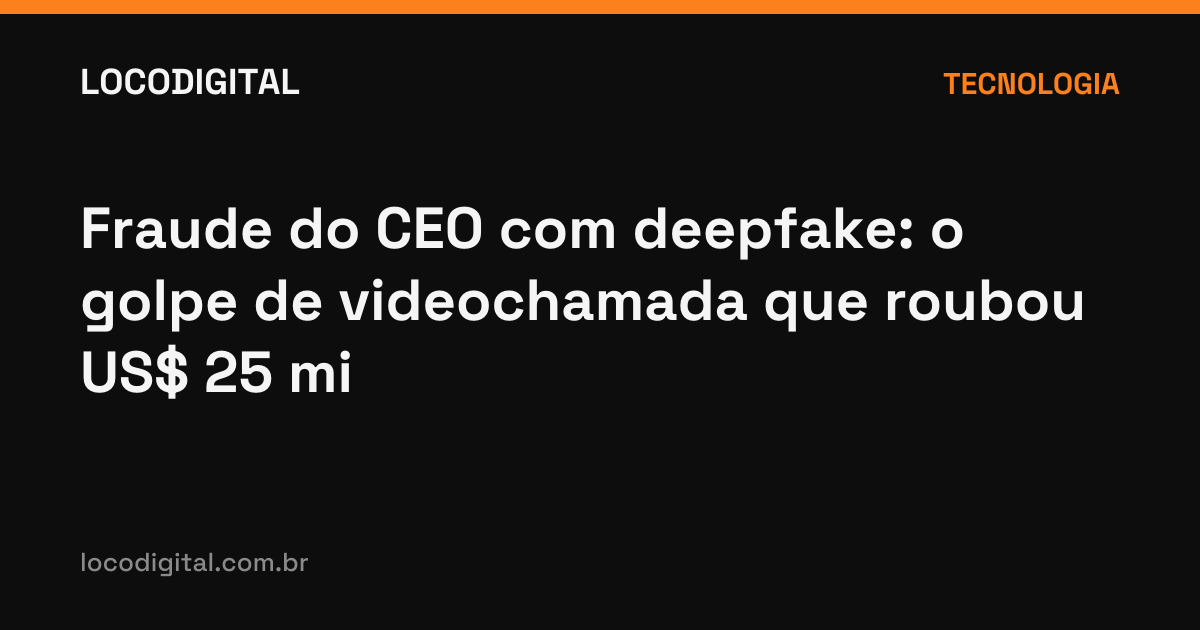 Fraude do CEO com deepfake: o golpe de videochamada que roubou US$ 25 mi