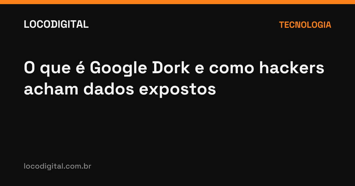 O que é Google Dork e como hackers acham dados expostos