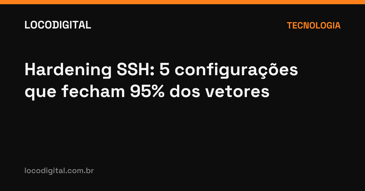 Hardening SSH: 5 configurações que fecham 95% dos vetores