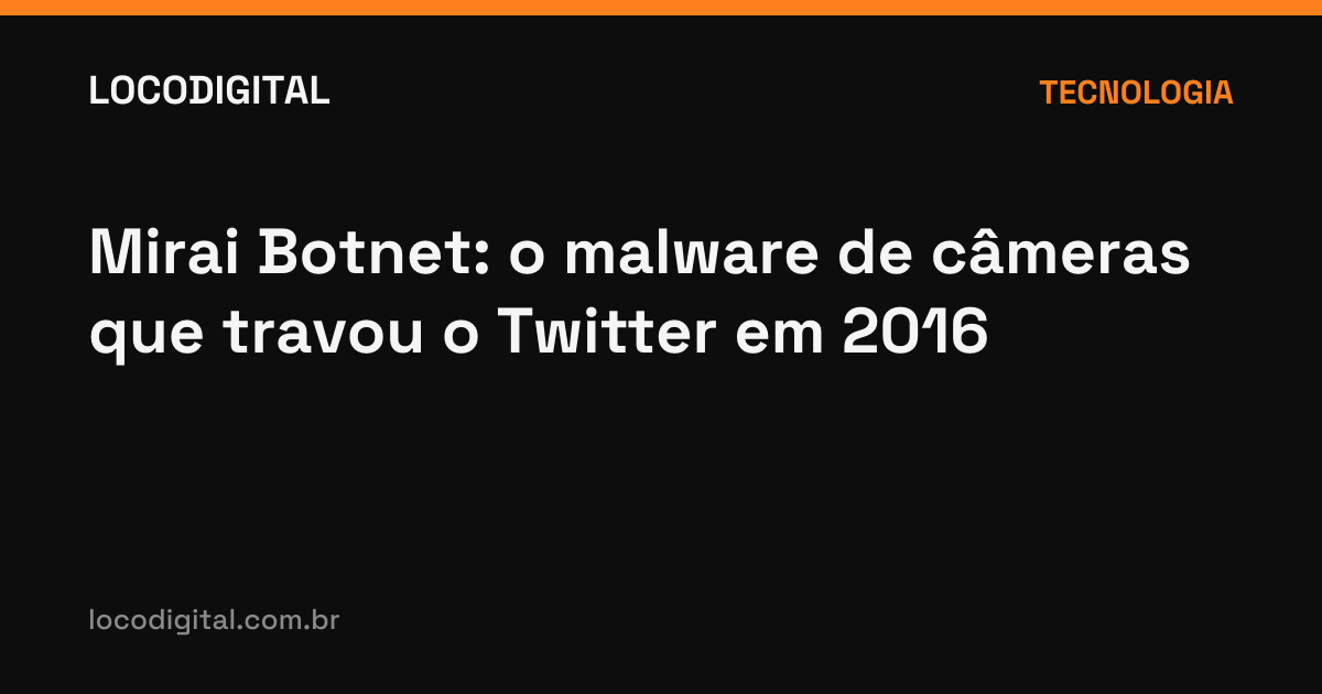 Mirai Botnet: o malware de câmeras que travou o Twitter em 2016
