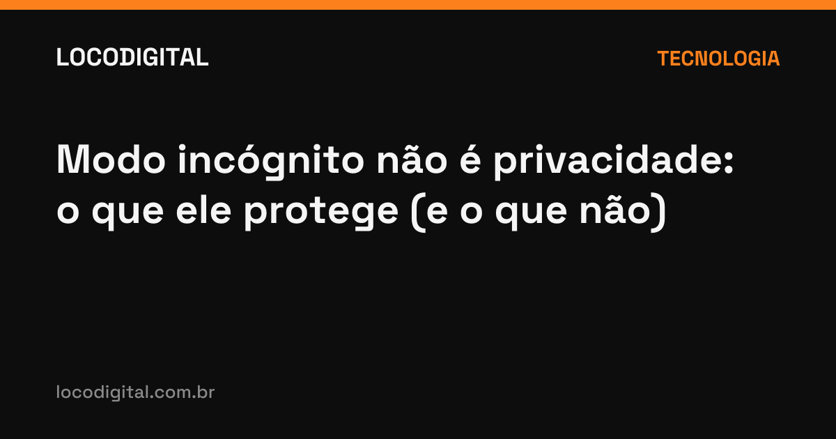 Modo incógnito não é privacidade: o que ele protege (e o que não)