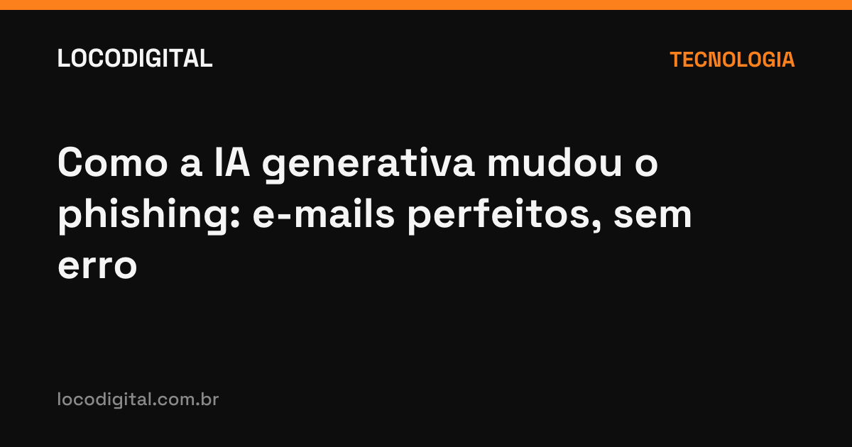 Como a IA generativa mudou o phishing: e-mails perfeitos, sem erro