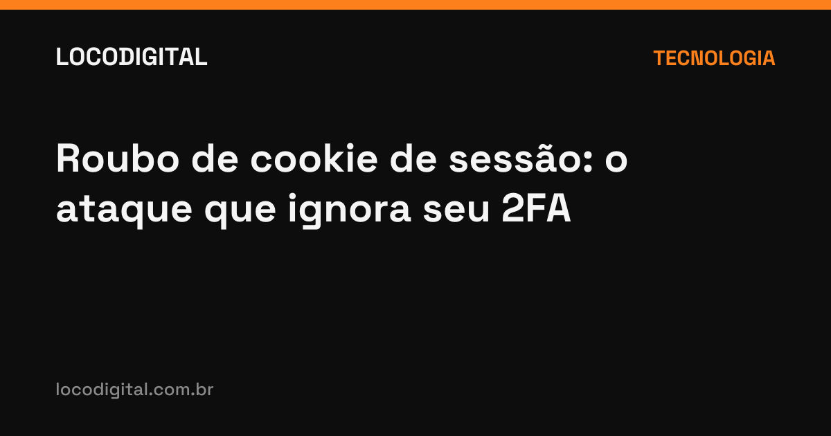 Roubo de cookie de sessão: o ataque que ignora seu 2FA