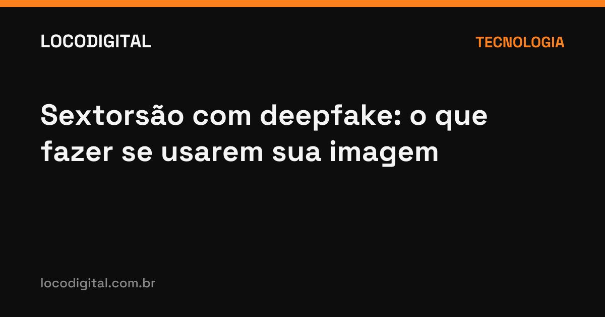 Sextorsão com deepfake: o que fazer se usarem sua imagem